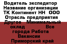 Водитель-экспедитор › Название организации ­ ТК Континент-НН, ООО › Отрасль предприятия ­ Другое › Минимальный оклад ­ 15 000 - Все города Работа » Вакансии   . Приморский край,Спасск-Дальний г.